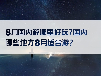 8月国内游哪里好玩？国内哪些地方8月适合游？