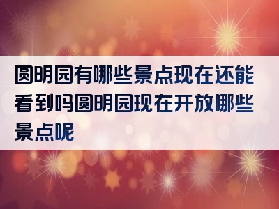 圆明园有哪些景点现在还能看到吗圆明园现在开放哪些景点呢