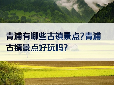 青浦有哪些古镇景点？青浦古镇景点好玩吗？