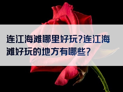 连江海滩哪里好玩？连江海滩好玩的地方有哪些？