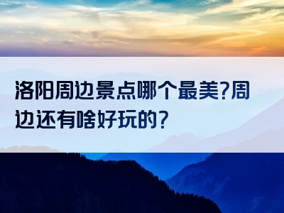 洛阳周边景点哪个最美？周边还有啥好玩的？