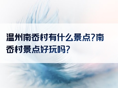 温州南岙村有什么景点？南岙村景点好玩吗？