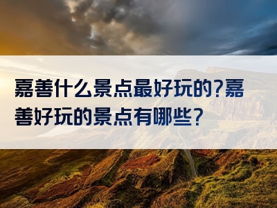 嘉善什么景点最好玩的？嘉善好玩的景点有哪些？