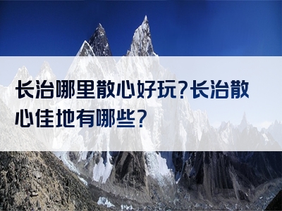 长治哪里散心好玩？长治散心佳地有哪些？