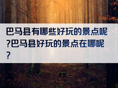 巴马县有哪些好玩的景点呢？巴马县好玩的景点在哪呢？