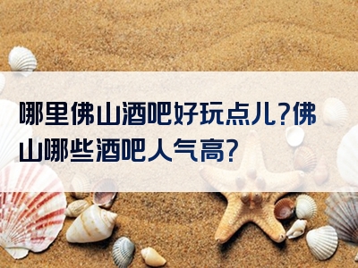 哪里佛山酒吧好玩点儿？佛山哪些酒吧人气高？