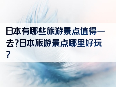 日本有哪些旅游景点值得一去？日本旅游景点哪里好玩？
