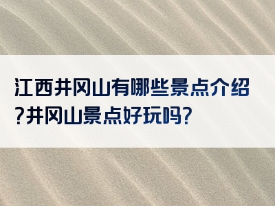 江西井冈山有哪些景点介绍？井冈山景点好玩吗？