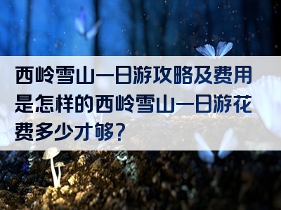 西岭雪山一日游攻略及费用是怎样的西岭雪山一日游花费多少才够？
