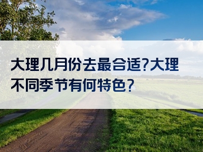 大理几月份去最合适？大理不同季节有何特色？
