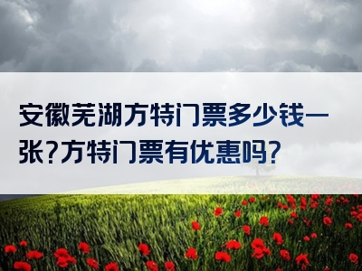 安徽芜湖方特门票多少钱一张？方特门票有优惠吗？