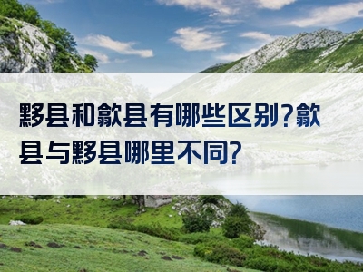黟县和歙县有哪些区别？歙县与黟县哪里不同？