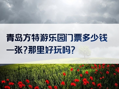 青岛方特游乐园门票多少钱一张？那里好玩吗？