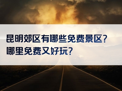 昆明郊区有哪些免费景区？哪里免费又好玩？