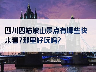 四川四姑娘山景点有哪些快来看？那里好玩吗？