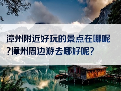 漳州附近好玩的景点在哪呢？漳州周边游去哪好呢？