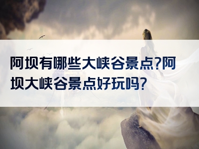 阿坝有哪些大峡谷景点？阿坝大峡谷景点好玩吗？