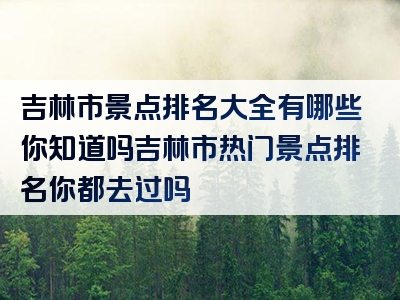 吉林市景点排名大全有哪些你知道吗吉林市热门景点排名你都去过吗
