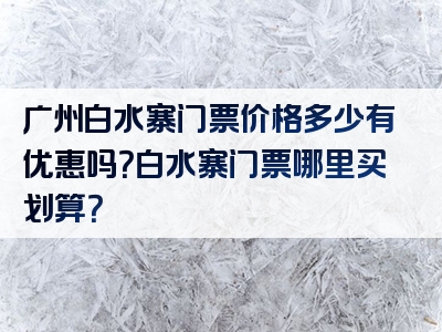 广州白水寨门票价格多少有优惠吗？白水寨门票哪里买划算？