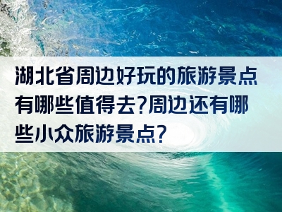 湖北省周边好玩的旅游景点有哪些值得去？周边还有哪些小众旅游景点？
