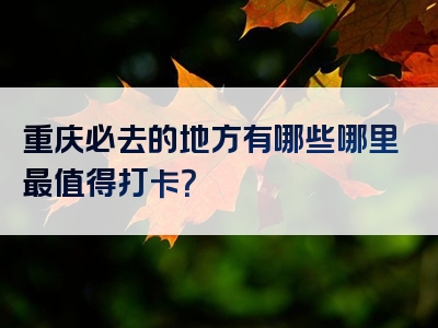 重庆必去的地方有哪些哪里最值得打卡？
