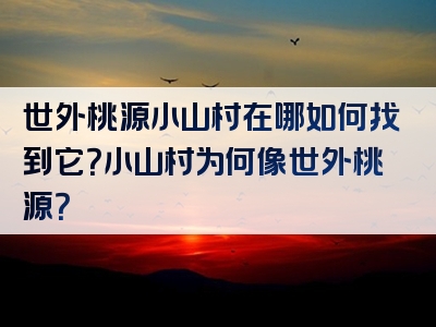 世外桃源小山村在哪如何找到它？小山村为何像世外桃源？