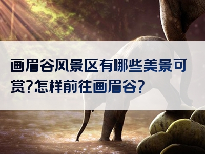 画眉谷风景区有哪些美景可赏？怎样前往画眉谷？