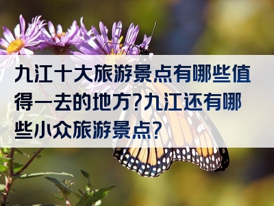 九江十大旅游景点有哪些值得一去的地方？九江还有哪些小众旅游景点？