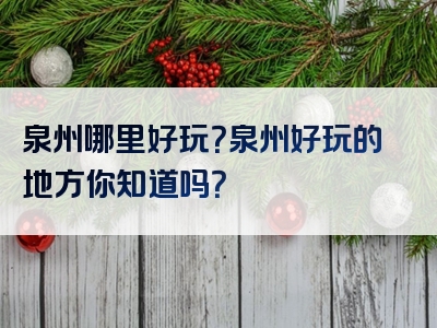 泉州哪里好玩？泉州好玩的地方你知道吗？