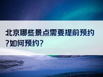 北京哪些景点需要提前预约？如何预约？