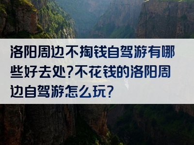 洛阳周边不掏钱自驾游有哪些好去处？不花钱的洛阳周边自驾游怎么玩？