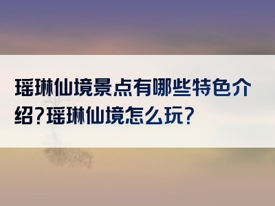 瑶琳仙境景点有哪些特色介绍？瑶琳仙境怎么玩？