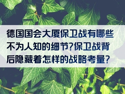 德国国会大厦保卫战有哪些不为人知的细节？保卫战背后隐藏着怎样的战略考量？