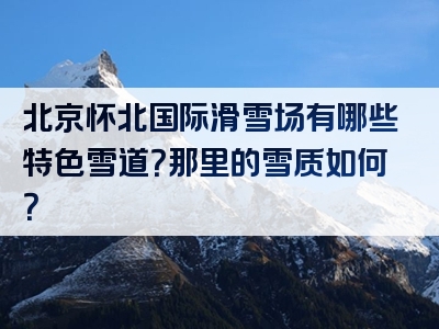 北京怀北国际滑雪场有哪些特色雪道？那里的雪质如何？