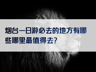 烟台一日游必去的地方有哪些哪里最值得去？