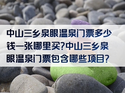 中山三乡泉眼温泉门票多少钱一张哪里买？中山三乡泉眼温泉门票包含哪些项目？