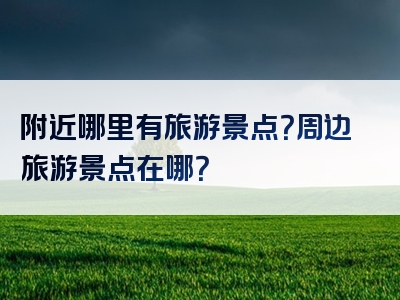 附近哪里有旅游景点？周边旅游景点在哪？