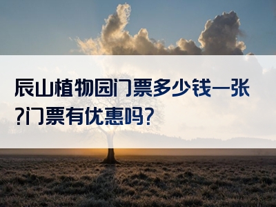 辰山植物园门票多少钱一张？门票有优惠吗？