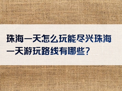 珠海一天怎么玩能尽兴珠海一天游玩路线有哪些？