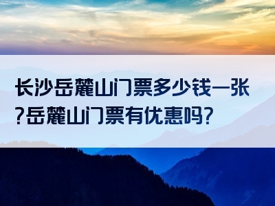 长沙岳麓山门票多少钱一张？岳麓山门票有优惠吗？