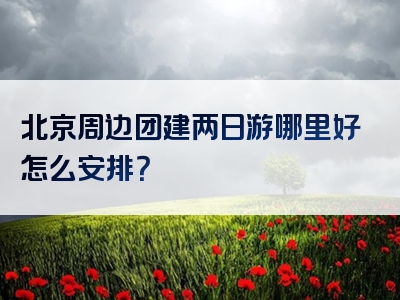 北京周边团建两日游哪里好怎么安排？