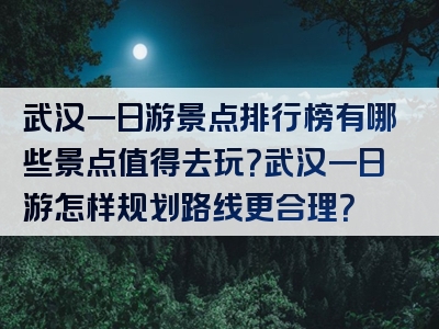 武汉一日游景点排行榜有哪些景点值得去玩？武汉一日游怎样规划路线更合理？