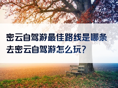 密云自驾游最佳路线是哪条去密云自驾游怎么玩？