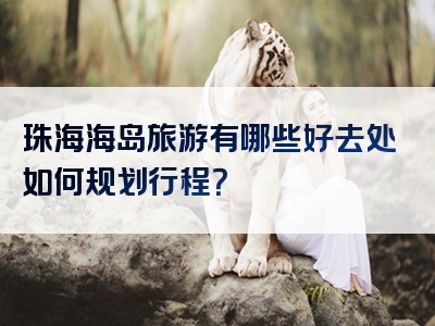 珠海海岛旅游有哪些好去处如何规划行程？