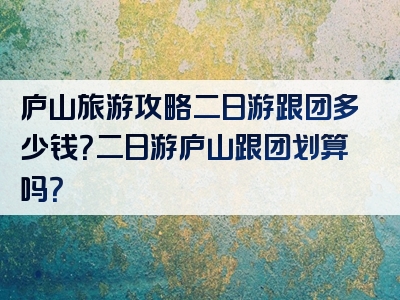 庐山旅游攻略二日游跟团多少钱？二日游庐山跟团划算吗？