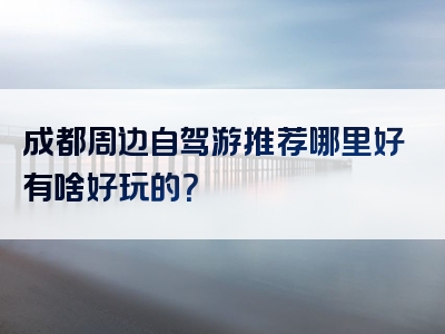 成都周边自驾游推荐哪里好有啥好玩的？