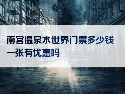 南宫温泉水世界门票多少钱一张有优惠吗