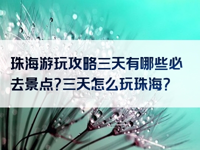 珠海游玩攻略三天有哪些必去景点？三天怎么玩珠海？