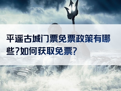 平遥古城门票免票政策有哪些？如何获取免票？