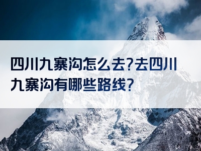 四川九寨沟怎么去？去四川九寨沟有哪些路线？